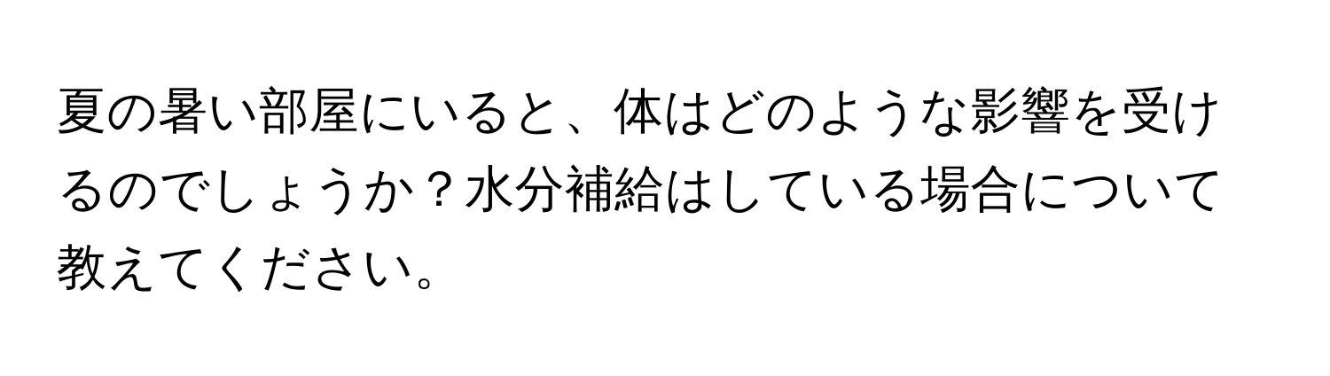 夏の暑い部屋にいると、体はどのような影響を受けるのでしょうか？水分補給はしている場合について教えてください。