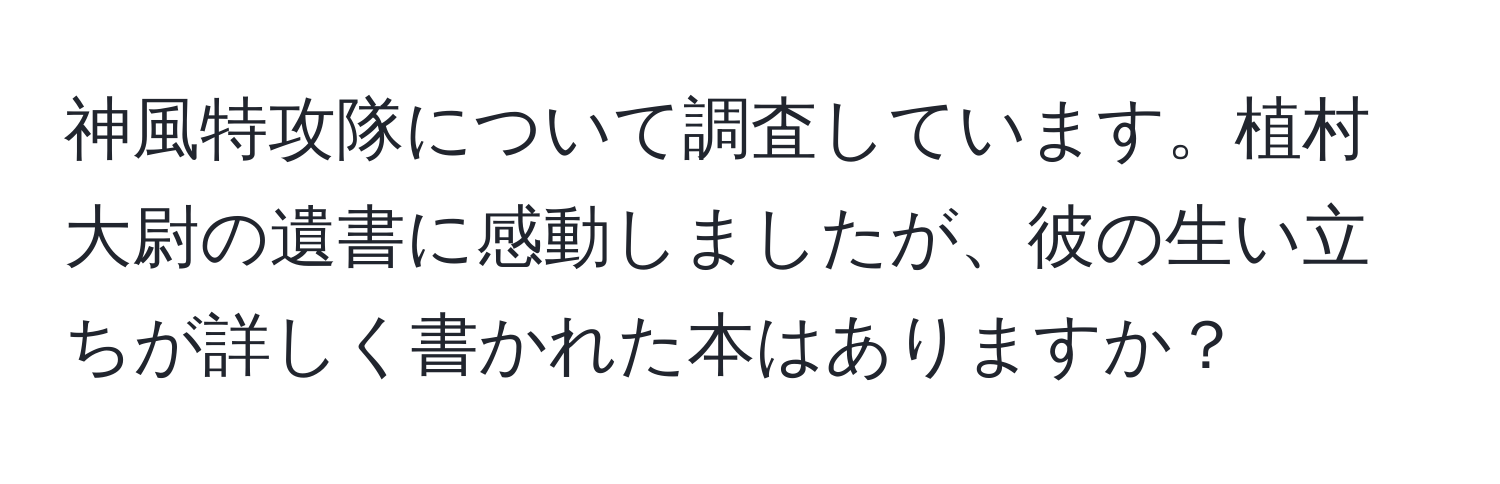 神風特攻隊について調査しています。植村大尉の遺書に感動しましたが、彼の生い立ちが詳しく書かれた本はありますか？