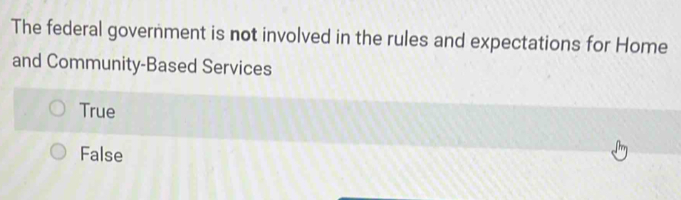 The federal government is not involved in the rules and expectations for Home
and Community-Based Services
True
False