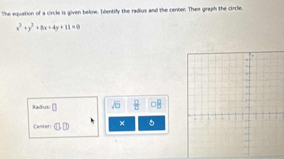 The equation of a circle is given below. Identify the radius and the center. Then graph the circle.
x^2+y^2+8x+4y+11=0
Radius: □ 
sqrt(□ )  □ /□   □  □ /□  
Center: (□ ,□ )
×