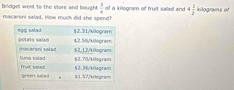 Bridget went to the store and bought  3/4  of a kilogram of fruit salad and 4 1/2  kilograms of 
macaroni salad. How much did she spend?