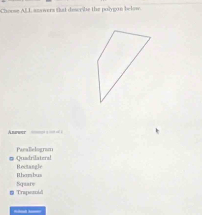 Choose ALL answers that describe the polygon below.
Annwer smpé a o a
Parallelogram
* Quadrilateral
Rectangle
Rhambus
Square
Trapeznid
fbmal Jmer