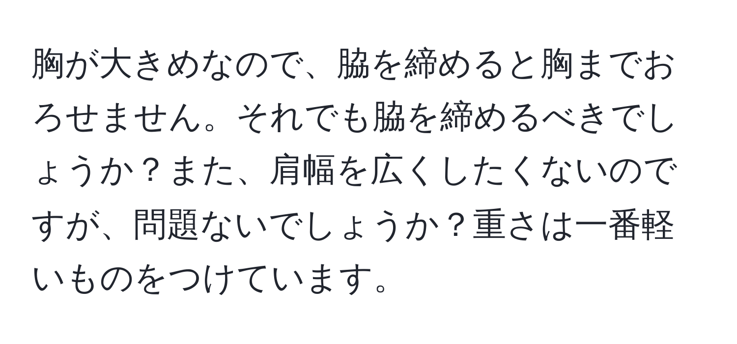 胸が大きめなので、脇を締めると胸までおろせません。それでも脇を締めるべきでしょうか？また、肩幅を広くしたくないのですが、問題ないでしょうか？重さは一番軽いものをつけています。