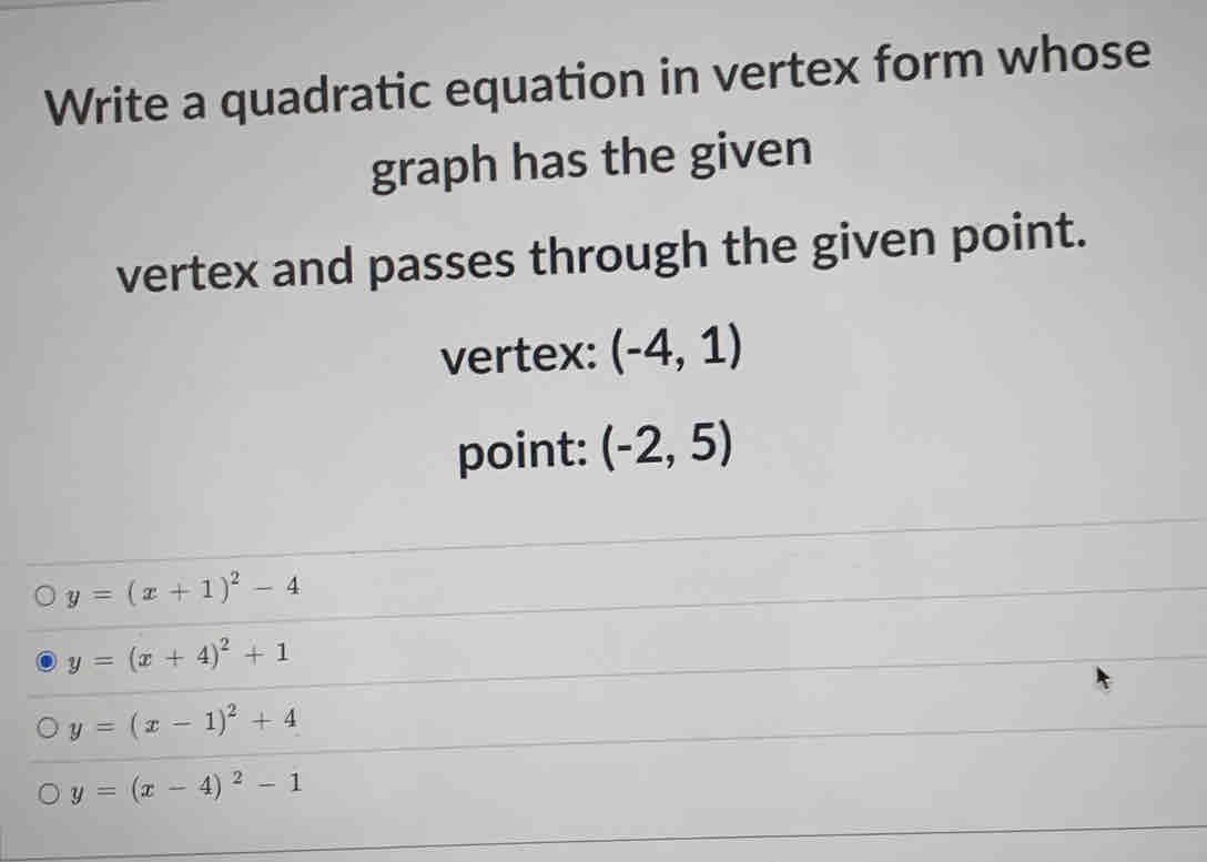 Write a quadratic equation in vertex form whose
graph has the given
vertex and passes through the given point.
vertex: (-4,1)
point: (-2,5)
y=(x+1)^2-4
y=(x+4)^2+1
y=(x-1)^2+4
y=(x-4)^2-1