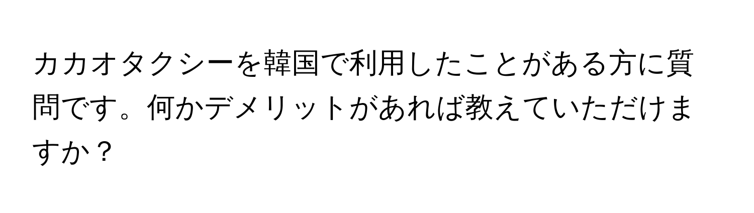 カカオタクシーを韓国で利用したことがある方に質問です。何かデメリットがあれば教えていただけますか？