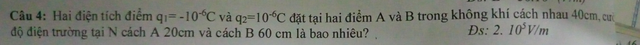 Hai điện tích điểm q_1=-10^(-6)C và q_2=10^(-6)C đặt tại hai điểm A và B trong không khí cách nhau 40cm, cườ 
độ điện trường tại N cách A 20cm và cách B 60 cm là bao nhiêu? Đs: 2.10^5V/m