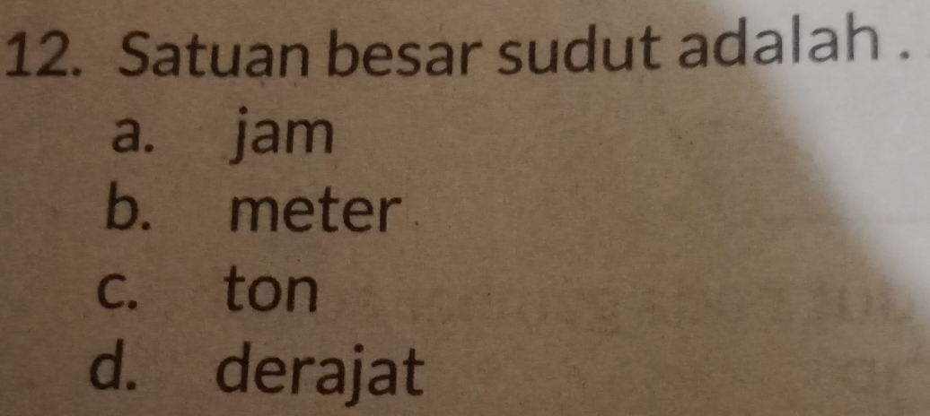 Satuan besar sudut adalah .
a. jam
b. meter
c. ton
d. derajat