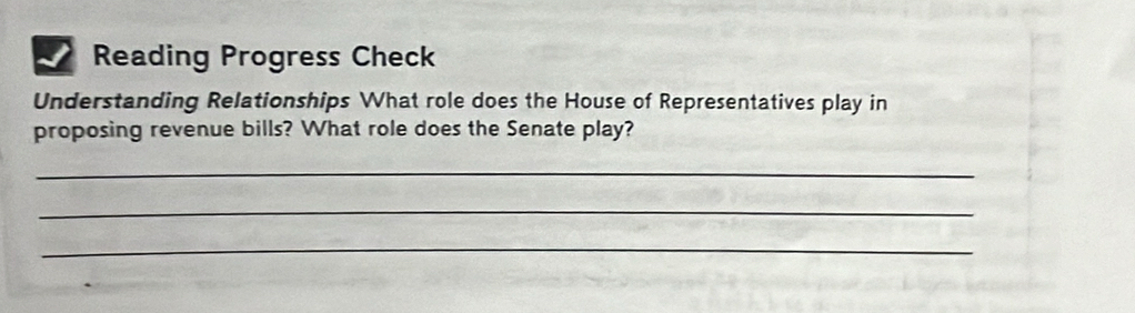 Reading Progress Check 
Understanding Relationships What role does the House of Representatives play in 
proposing revenue bills? What role does the Senate play? 
_ 
_ 
_