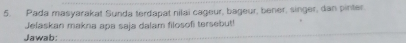 Pada masyarakat Sunda terdapat nilai cageur, bageur, bener, singer, dan pinter 
_ 
Jelaskan makna apa saja dalam filosofi tersebut! 
Jawab: