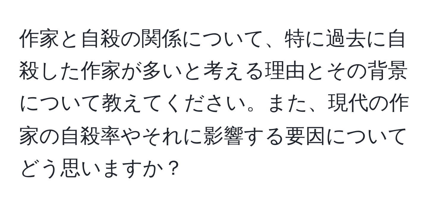 作家と自殺の関係について、特に過去に自殺した作家が多いと考える理由とその背景について教えてください。また、現代の作家の自殺率やそれに影響する要因についてどう思いますか？