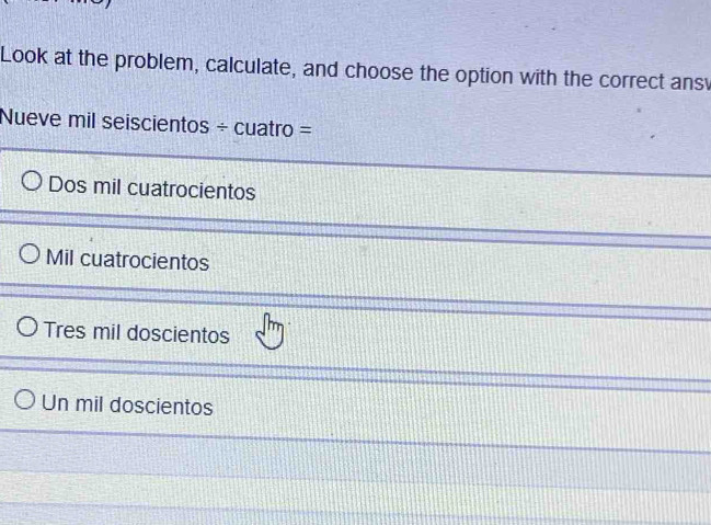 Look at the problem, calculate, and choose the option with the correct ans
Nueve mil seiscientos ÷ cuatro =
Dos mil cuatrocientos
Mil cuatrocientos
Tres mil doscientos
Un mil doscientos