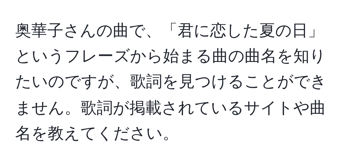 奥華子さんの曲で、「君に恋した夏の日」というフレーズから始まる曲の曲名を知りたいのですが、歌詞を見つけることができません。歌詞が掲載されているサイトや曲名を教えてください。