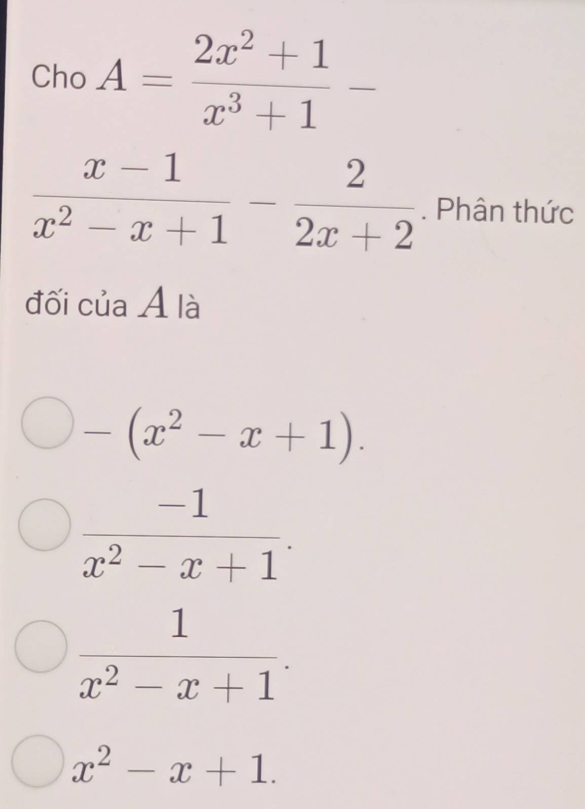 Cho A= (2x^2+1)/x^3+1 -
 (x-1)/x^2-x+1 - 2/2x+2 . Phân thức
đối của Á là
-(x^2-x+1).
 (-1)/x^2-x+1 .
 1/x^2-x+1 .
x^2-x+1.