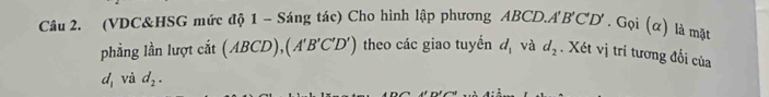 (VDC&HSG mức độ 1 - Sáng tác) Cho hình lập phương ABC 'D.A'B'C'D' Ở. Gọi (α) là mặt 
phẳng lần lượt cắt (ABCD), (A'B'C'D') theo các giao tuyển d_1 và d_2. Xét vị tri tương đối của
d_1 và d_2.