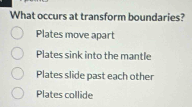 What occurs at transform boundaries?
Plates move apart
Plates sink into the mantle
Plates slide past each other
Plates collide