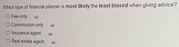 Which type of financial planner is most likely the least biased when giving advice?
Fee-only.
Commission only.
Insurance agent.
Real estate agent.