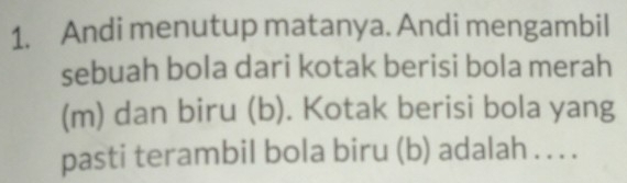 Andi menutup matanya. Andi mengambil 
sebuah bola dari kotak berisi bola merah 
(m) dan biru (b). Kotak berisi bola yang 
pasti terambil bola biru (b) adalah . . . .