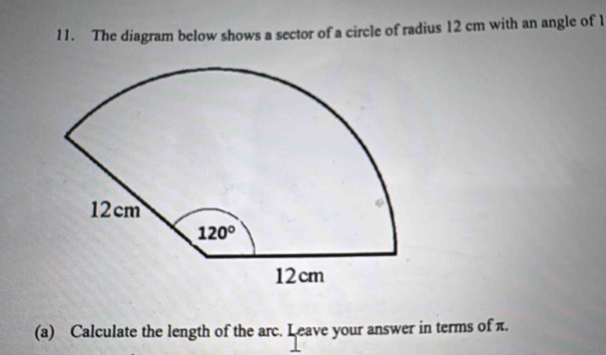 The diagram below shows a sector of a circle of radius 12 cm with an angle of 1
(a) Calculate the length of the arc. Leave your answer in terms of π.