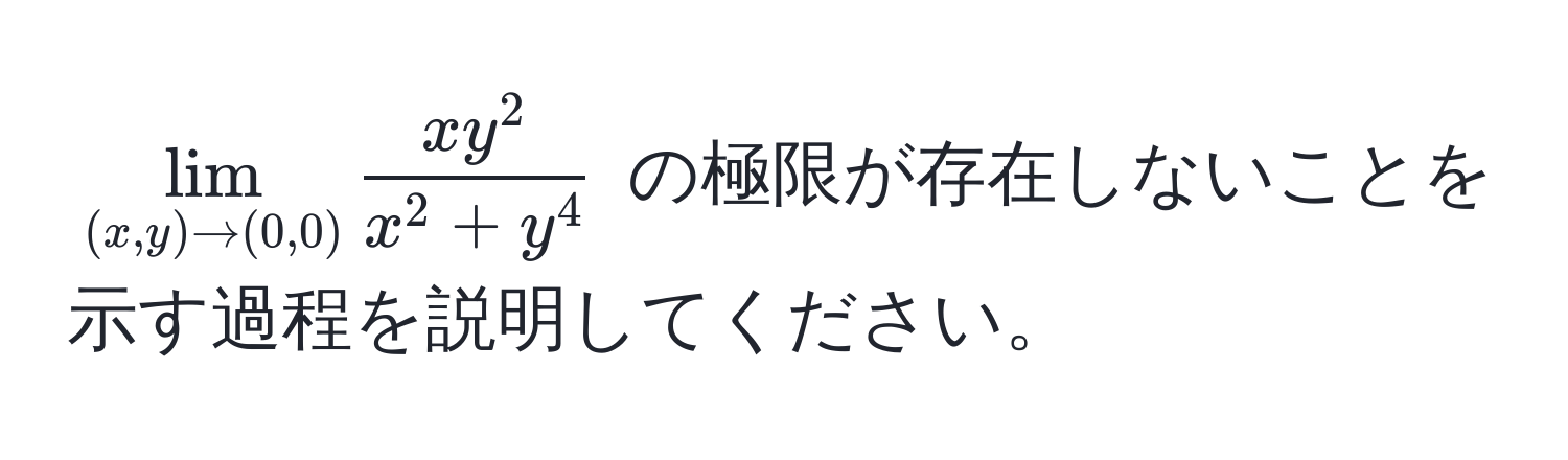 $lim_(x,y) to (0,0) fracx y^2x^(2 + y^4)$ の極限が存在しないことを示す過程を説明してください。