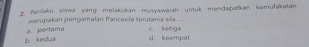 Perilaku siswa yang melakukan musyawarah untuk mendapatkan kemufakatan
merupakan pengamalan Pancasila terutama sila ....
a. pertama
c. ketiga
b. kedua d. keempat