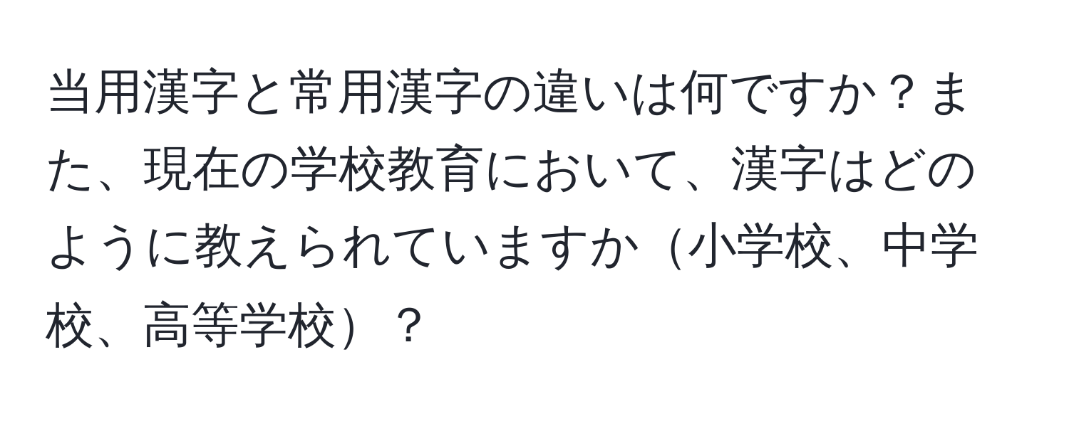 当用漢字と常用漢字の違いは何ですか？また、現在の学校教育において、漢字はどのように教えられていますか小学校、中学校、高等学校？