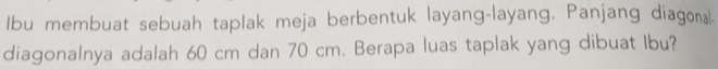 Ibu membuat sebuah taplak meja berbentuk layang-layang, Panjang diagonal. 
diagonalnya adalah 60 cm dan 70 cm. Berapa luas taplak yang dibuat Ibu?