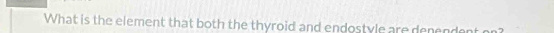 What is the element that both the thyroid and endostyle are denendent o