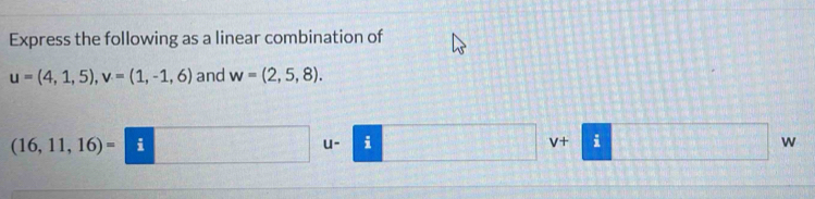 Express the following as a linear combination of
u=(4,1,5), v=(1,-1,6) and w=(2,5,8).
(16,11,16)= i
u- i i w
V+