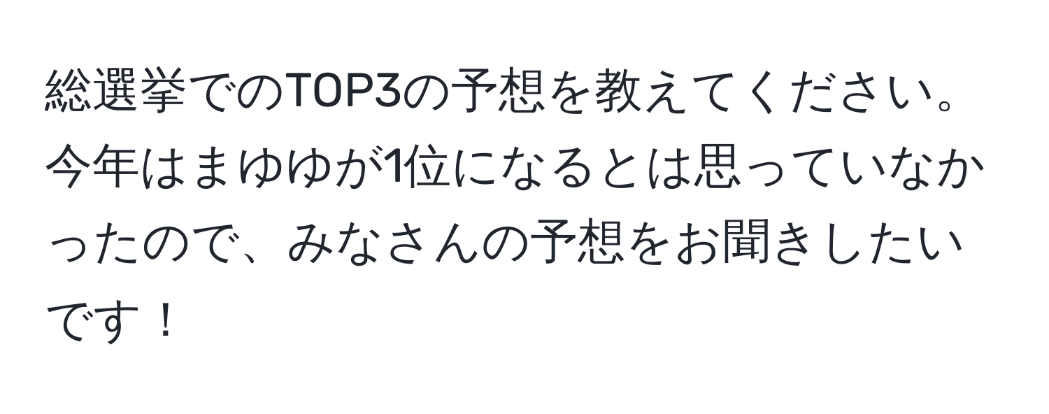 総選挙でのTOP3の予想を教えてください。今年はまゆゆが1位になるとは思っていなかったので、みなさんの予想をお聞きしたいです！