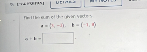 [-1∠ POINLS] VEIAILS IVI
Find the sum of the given vectors.
a=(3,-3), b=(-1,8)
a+b=□ ·