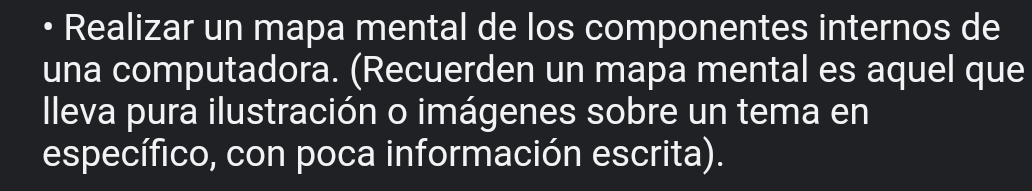 Realizar un mapa mental de los componentes internos de 
una computadora. (Recuerden un mapa mental es aquel que 
lleva pura ilustración o imágenes sobre un tema en 
específico, con poca información escrita).