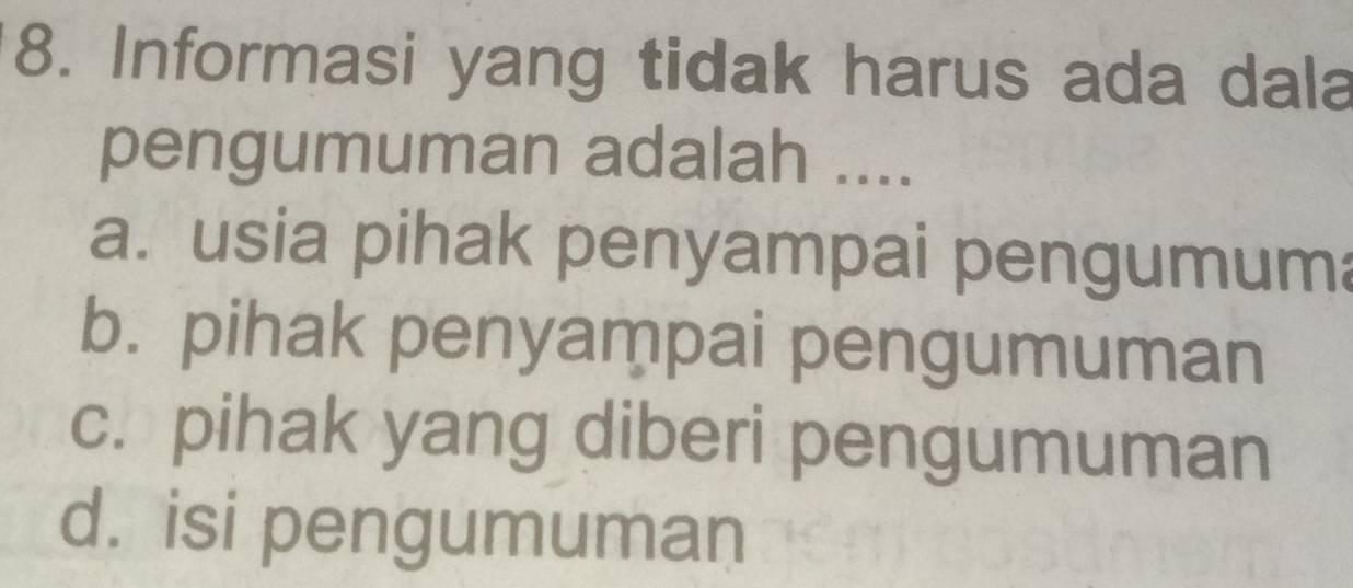 Informasi yang tidak harus ada dala
pengumuman adalah ....
a. usia pihak penyampai pengumuma
b. pihak penyampai pengumuman
c. pihak yang diberi pengumuman
d. isi pengumuman