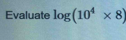 Evaluate log (10^4* 8)