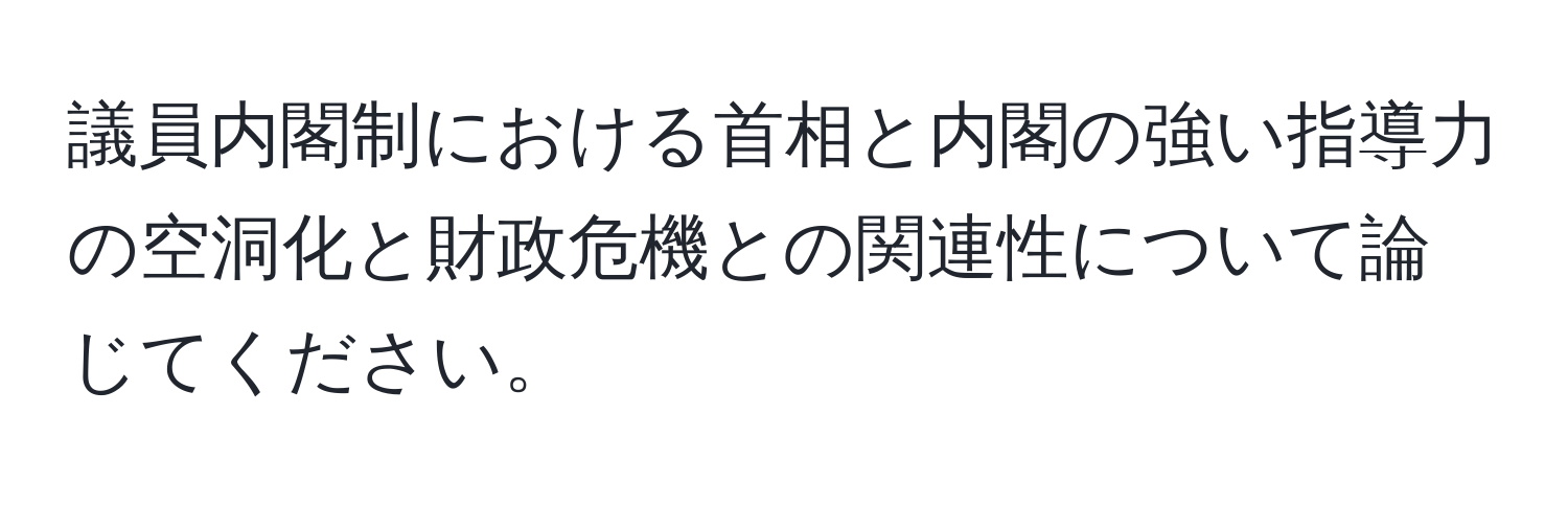 議員内閣制における首相と内閣の強い指導力の空洞化と財政危機との関連性について論じてください。