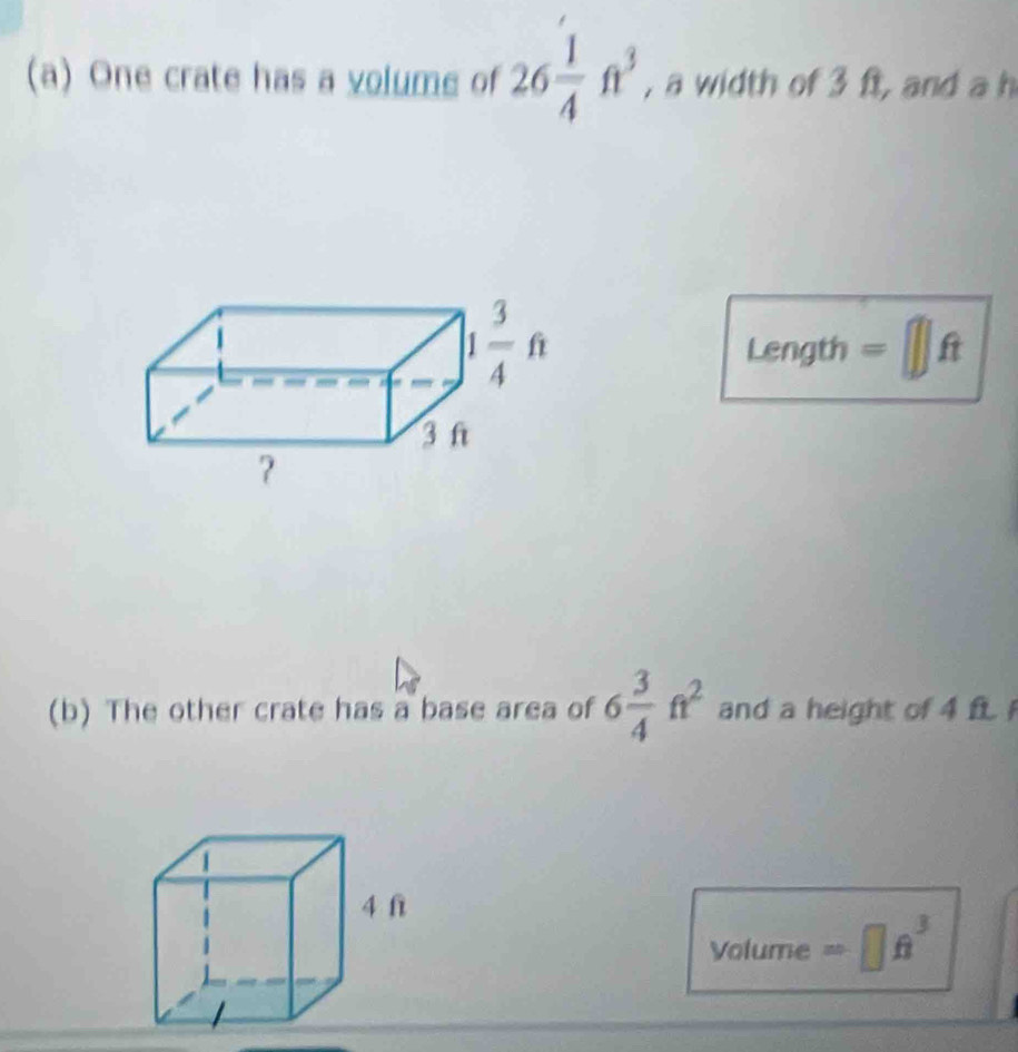 One crate has a volume of 26 1/4 ft^3 , a width of 3 ft, and a h
Length =□ ft
(b) The other crate has a base area of 6 3/4 ft^2 and a height of 4 f 
Volume =□ ft^3