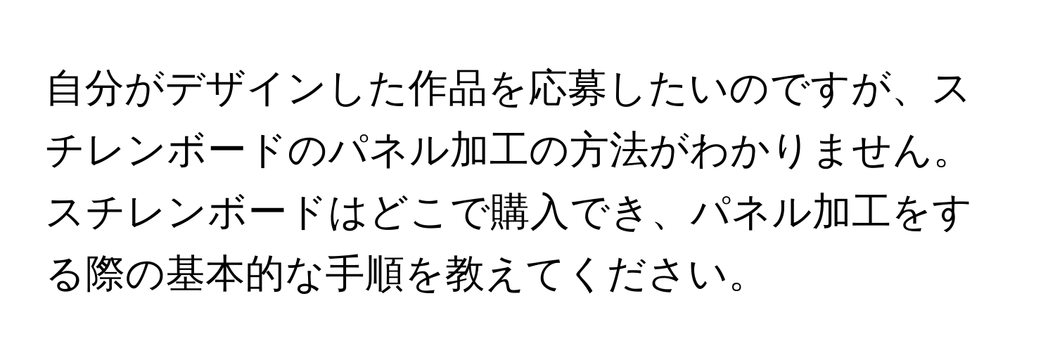 自分がデザインした作品を応募したいのですが、スチレンボードのパネル加工の方法がわかりません。スチレンボードはどこで購入でき、パネル加工をする際の基本的な手順を教えてください。