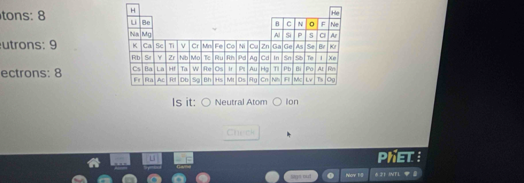 tons: 8
utrons: 9 
ectrons: 8
Is it: Neutral Atom Ion
Check
PHET
Sign out Nov 10 6 21 INT