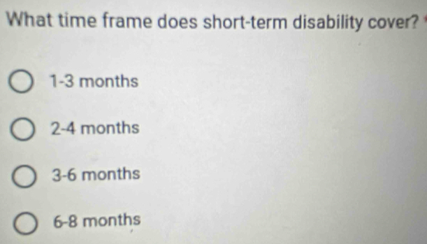 What time frame does short-term disability cover?
1-3 months
2-4 months
3-6 months
6-8 months