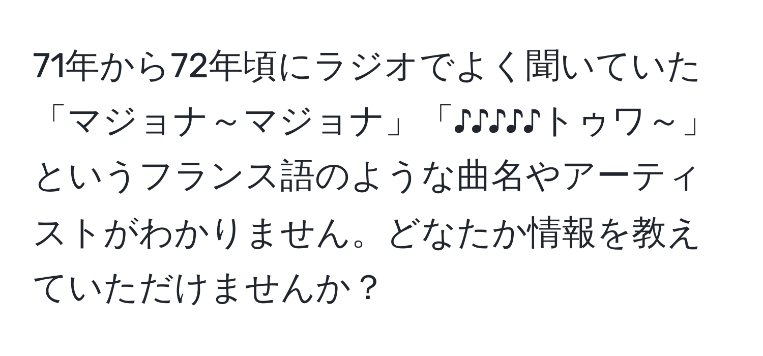 71年から72年頃にラジオでよく聞いていた「マジョナ～マジョナ」「♪♪♪♪♪トゥワ～」というフランス語のような曲名やアーティストがわかりません。どなたか情報を教えていただけませんか？