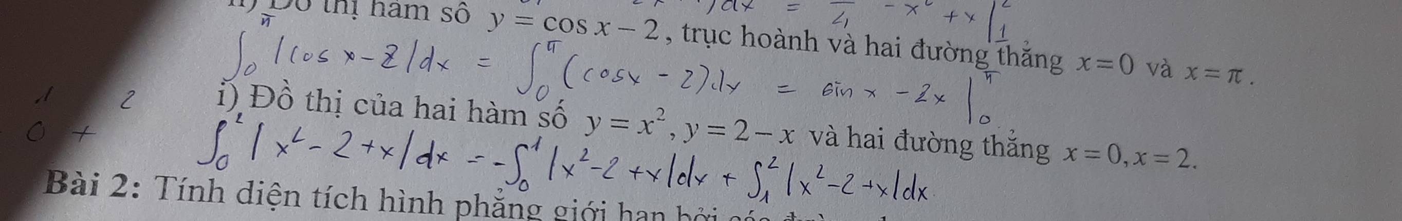 1 Đô thị nam số y=cos x-2 , trục hoành và hai đường thắng x=0
và x=π. 
i ) Đồ thị của hai hàm số y=x^2, y=2-x và hai đường thắng x=0, x=2. 
Bài 2: Tính diện tích hình phẳng giới han h