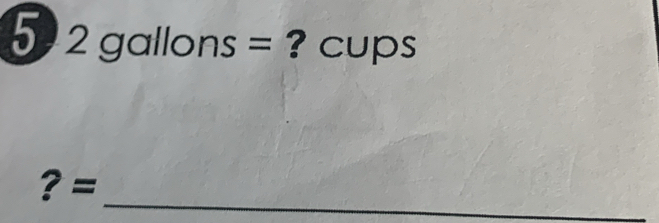 5 2gallons= ? cups 
_ 
? =