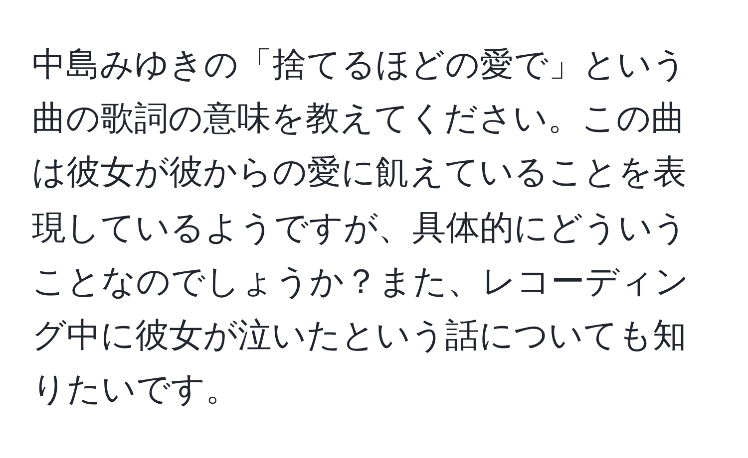 中島みゆきの「捨てるほどの愛で」という曲の歌詞の意味を教えてください。この曲は彼女が彼からの愛に飢えていることを表現しているようですが、具体的にどういうことなのでしょうか？また、レコーディング中に彼女が泣いたという話についても知りたいです。