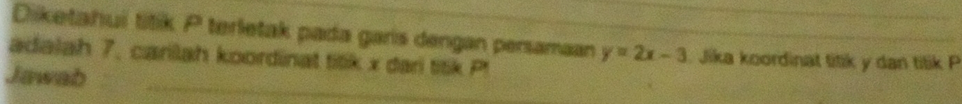 Diketahui titik P terletak pada garis dengan persamaan y=2x-3. Jika koordinat titik y dan titik P
adalah 7. carilah koordinat titik x dari titik Pt
Jawab