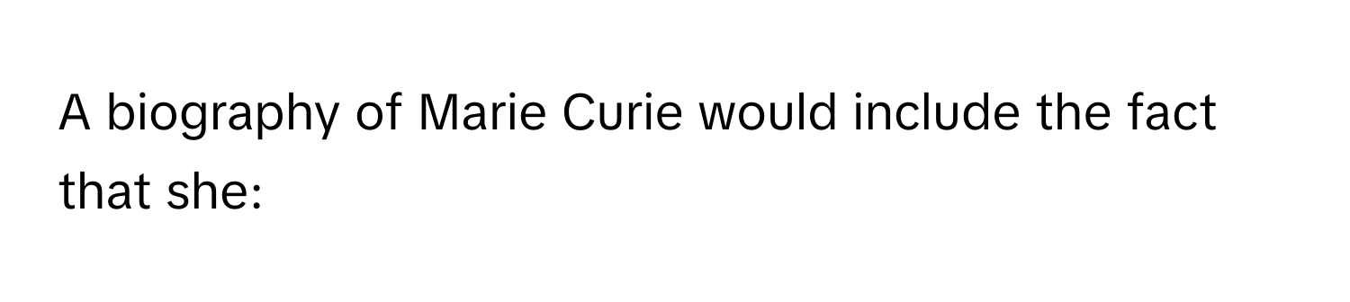 A biography of Marie Curie would include the fact that she: