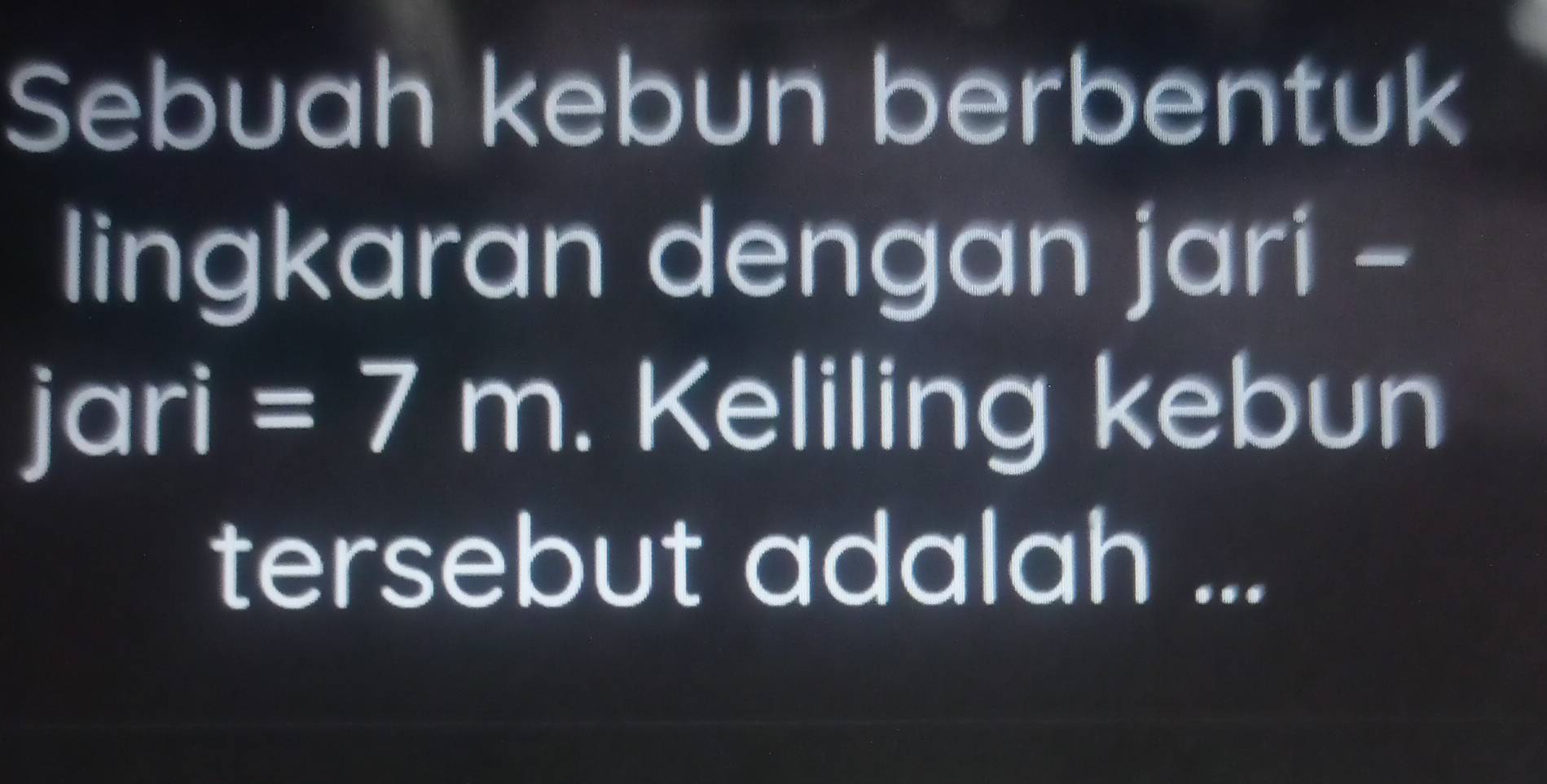 Sebuah kebun berbentuk 
lingkaran dengan jarí - 
jari =7m. Keliling kebun 
tersebut adalah ...