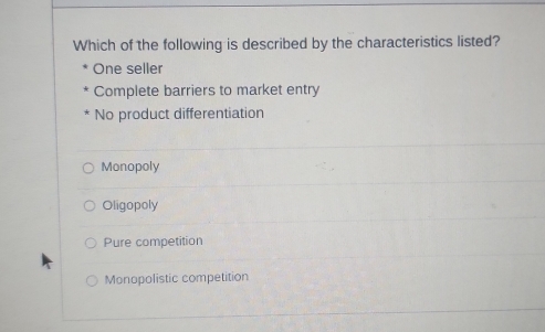 Which of the following is described by the characteristics listed?
One seller
Complete barriers to market entry
* No product differentiation
Monopoly
Oligopoly
Pure competition
Monopolistic competition