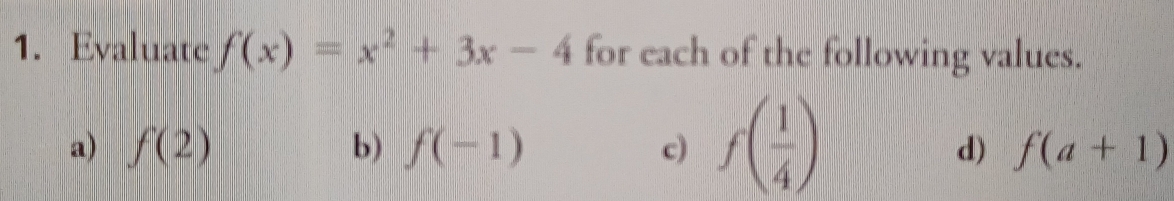 Evaluate f(x)=x^2+3x-4 for each of the following values.
a) f(2) b) f(-1) c) f( 1/4 )
d) f(a+1)