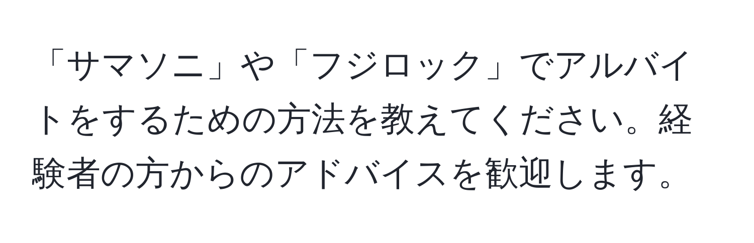 「サマソニ」や「フジロック」でアルバイトをするための方法を教えてください。経験者の方からのアドバイスを歓迎します。