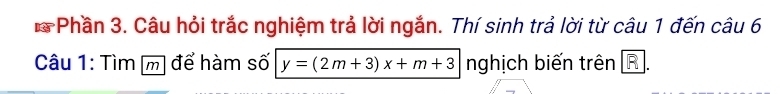 Phần 3. Câu hỏi trắc nghiệm trả lời ngắn. Thí sinh trả lời từ câu 1 đến câu 6 
Câu 1: Tìm [m] để hàm số y=(2m+3)x+m+3 nghịch biến trên R.