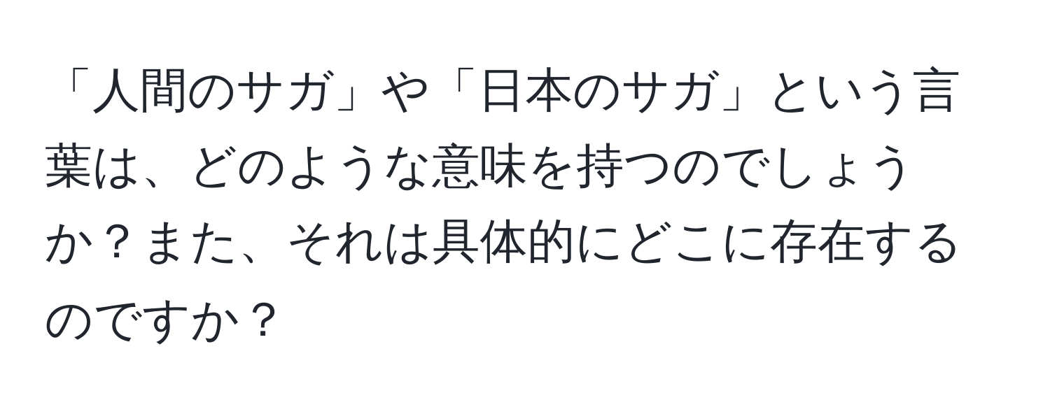 「人間のサガ」や「日本のサガ」という言葉は、どのような意味を持つのでしょうか？また、それは具体的にどこに存在するのですか？